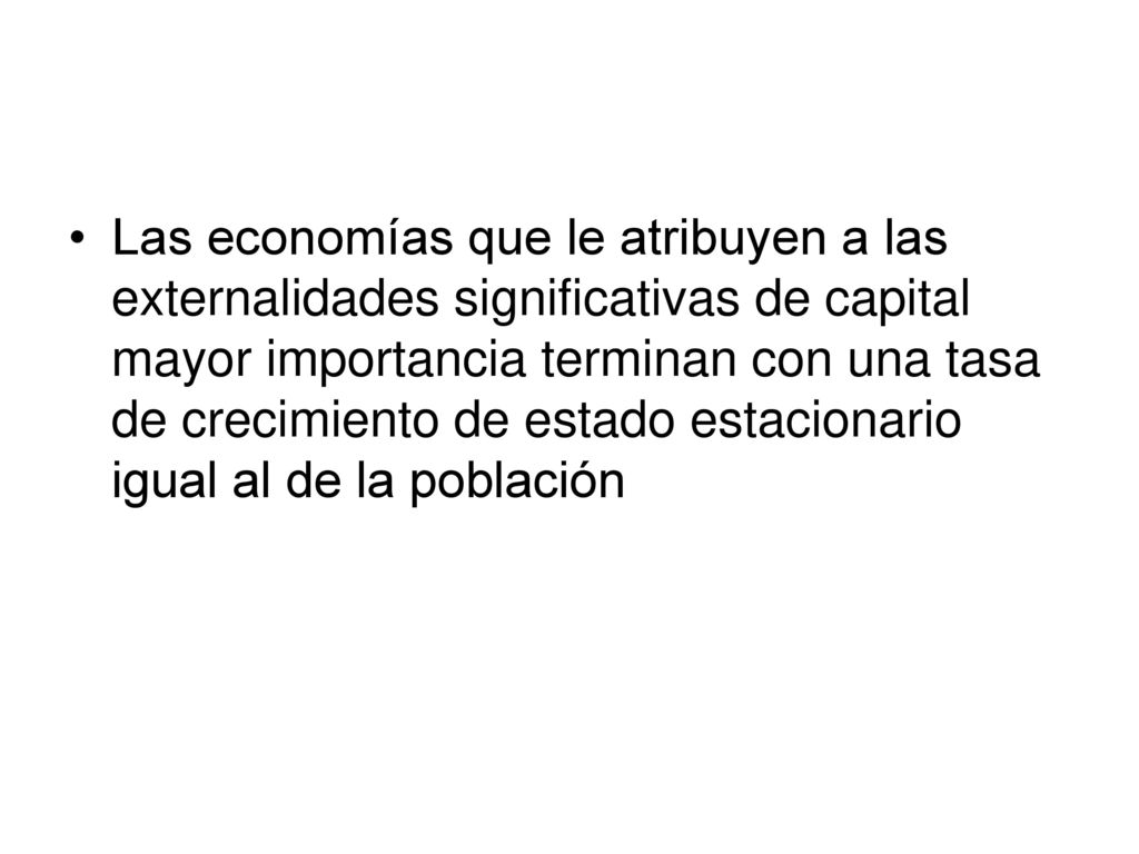 Las economías que le atribuyen a las externalidades significativas de capital mayor importancia terminan con una tasa de crecimiento de estado estacionario igual al de la población