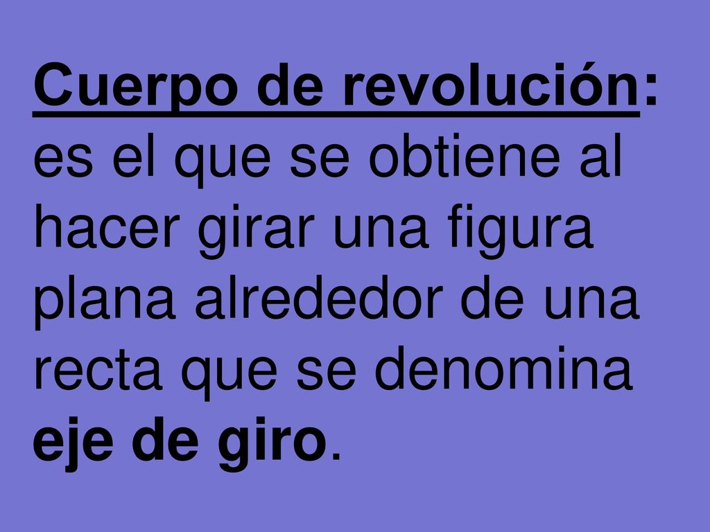 Cuerpo de revolución: es el que se obtiene al hacer girar una figura plana alrededor de una recta que se denomina eje de giro.
