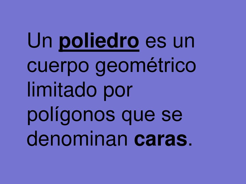 Un poliedro es un cuerpo geométrico limitado por polígonos que se denominan caras.