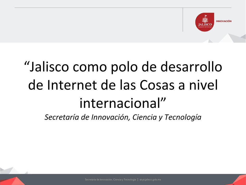 Jalisco como polo de desarrollo de Internet de las Cosas a nivel internacional Secretaría de Innovación, Ciencia y Tecnología
