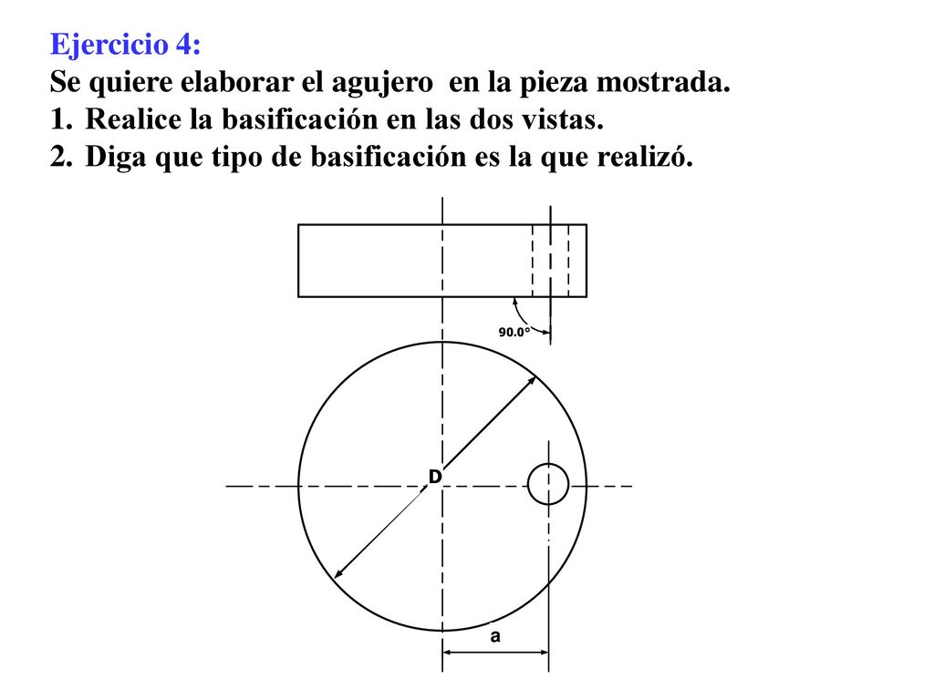 Ejercicio 4: Se quiere elaborar el agujero en la pieza mostrada. Realice la basificación en las dos vistas.