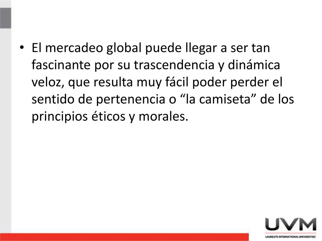 El mercadeo global puede llegar a ser tan fascinante por su trascendencia y dinámica veloz, que resulta muy fácil poder perder el sentido de pertenencia o la camiseta de los principios éticos y morales.