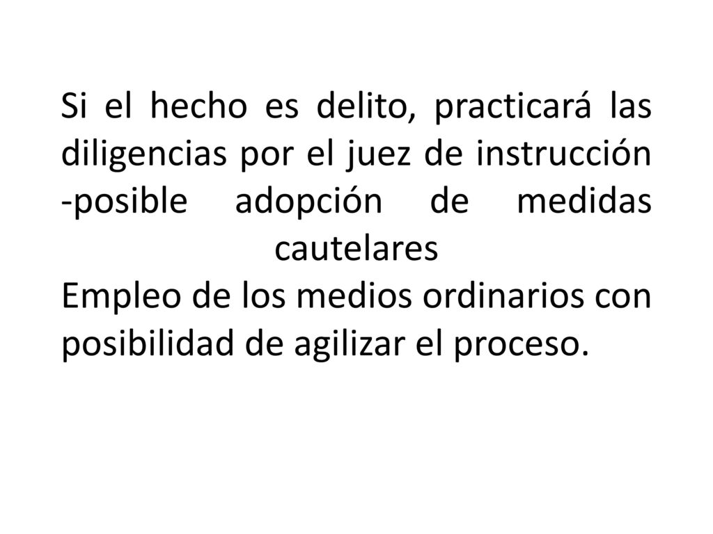 Si el hecho es delito, practicará las diligencias por el juez de instrucción -posible adopción de medidas cautelares Empleo de los medios ordinarios con posibilidad de agilizar el proceso.