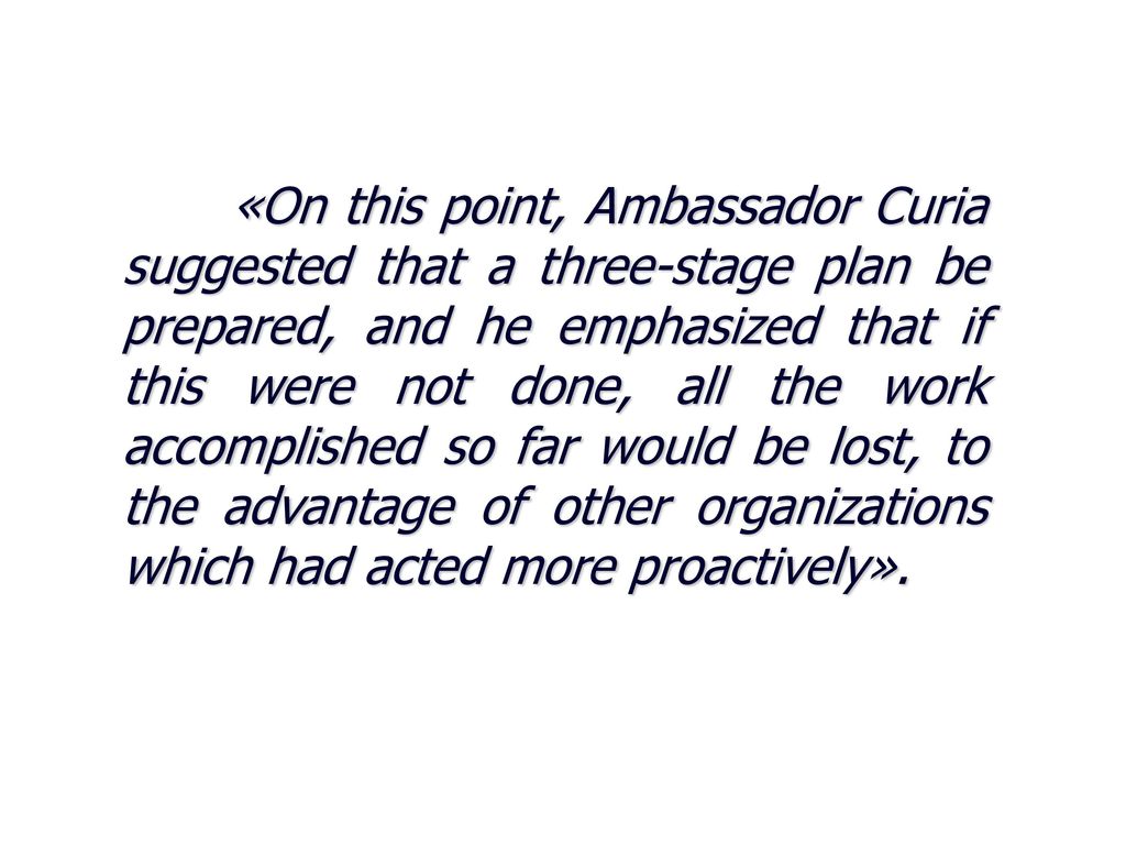 «On this point, Ambassador Curia suggested that a three-stage plan be prepared, and he emphasized that if this were not done, all the work accomplished so far would be lost, to the advantage of other organizations which had acted more proactively».
