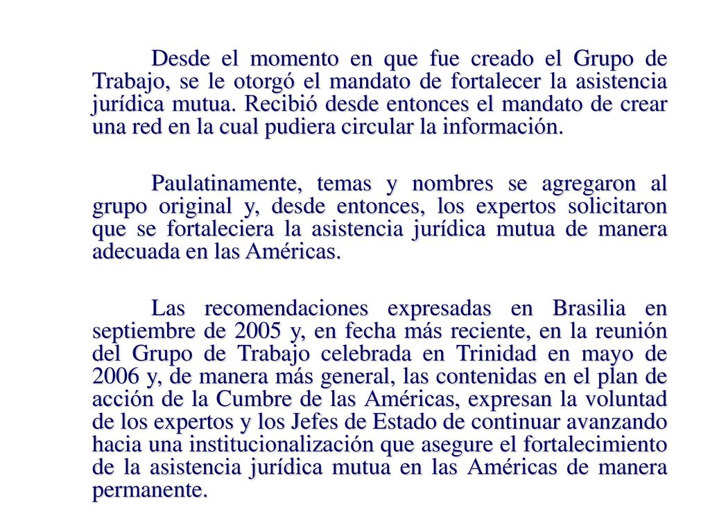 Desde el momento en que fue creado el Grupo de Trabajo, se le otorgó el mandato de fortalecer la asistencia jurídica mutua. Recibió desde entonces el mandato de crear una red en la cual pudiera circular la información.