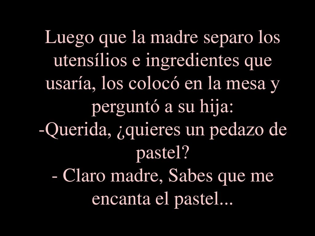 Luego que la madre separo los utensílios e ingredientes que usaría, los colocó en la mesa y perguntó a su hija: -Querida, ¿quieres un pedazo de pastel.