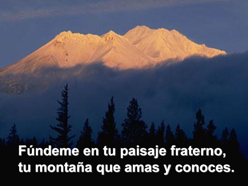 Fúndeme en tu paisaje fraterno, tu montaña que amas y conoces.