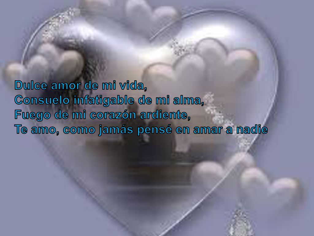 Dulce amor de mi vida, Consuelo infatigable de mi alma, Fuego de mi corazón ardiente, Te amo, como jamás pensé en amar a nadie.