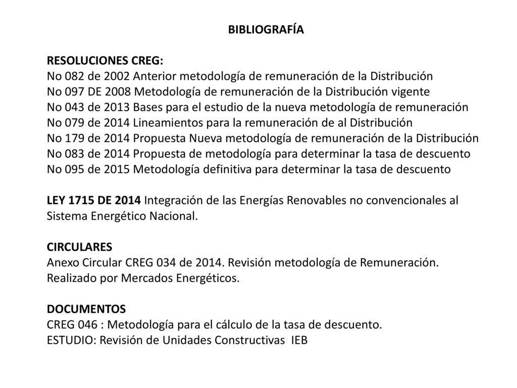 BIBLIOGRAFÍA RESOLUCIONES CREG: No 082 de 2002 Anterior metodología de remuneración de la Distribución.