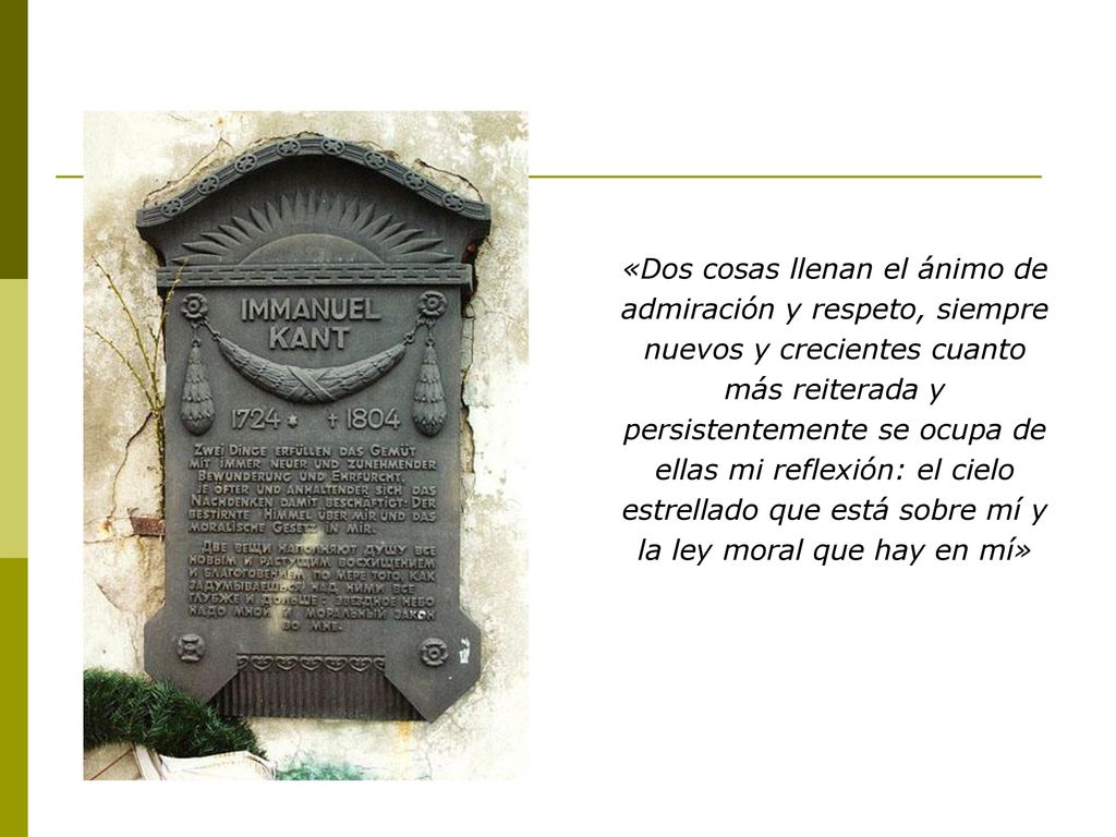 «Dos cosas llenan el ánimo de admiración y respeto, siempre nuevos y crecientes cuanto más reiterada y persistentemente se ocupa de ellas mi reflexión: el cielo estrellado que está sobre mí y la ley moral que hay en mí»