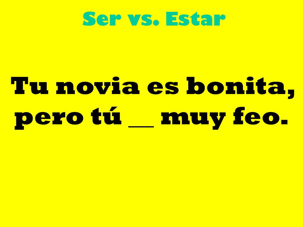 Tu novia es bonita, pero tú __ muy feo.