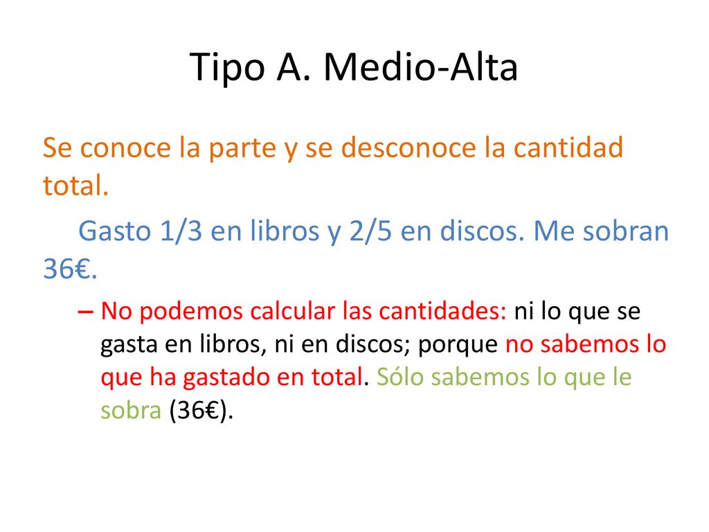 Tipo A. Medio-Alta Se conoce la parte y se desconoce la cantidad total. Gasto 1/3 en libros y 2/5 en discos. Me sobran 36€.