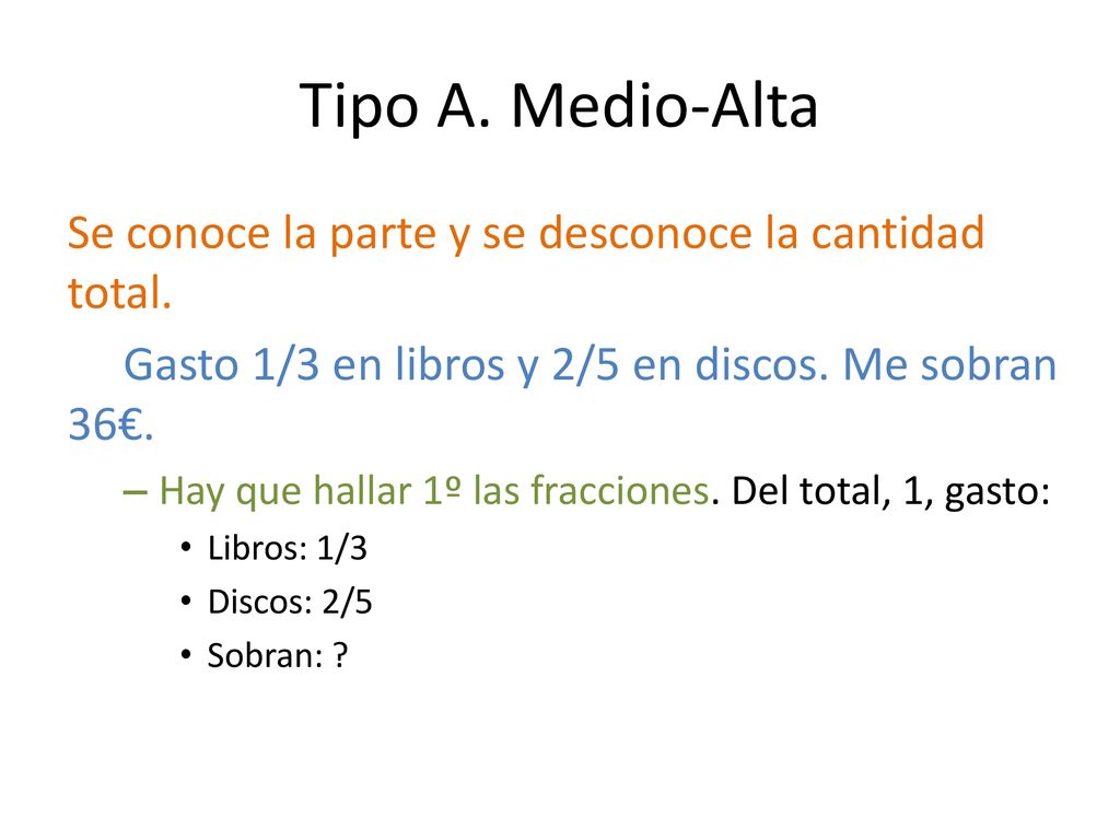 Tipo A. Medio-Alta Se conoce la parte y se desconoce la cantidad total. Gasto 1/3 en libros y 2/5 en discos. Me sobran 36€.