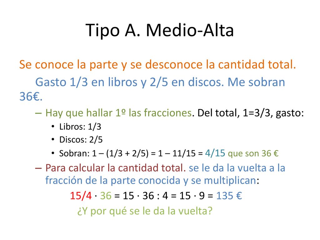 Tipo A. Medio-Alta Se conoce la parte y se desconoce la cantidad total. Gasto 1/3 en libros y 2/5 en discos. Me sobran 36€.