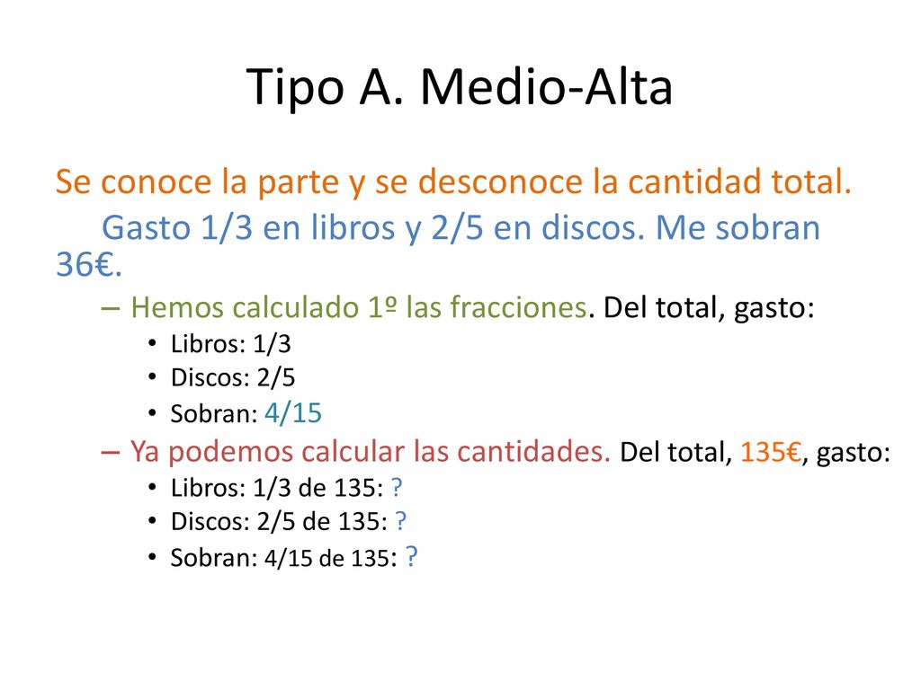 Tipo A. Medio-Alta Se conoce la parte y se desconoce la cantidad total. Gasto 1/3 en libros y 2/5 en discos. Me sobran 36€.