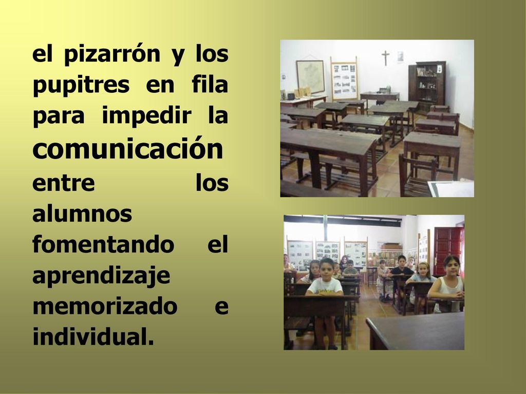 el pizarrón y los pupitres en fila para impedir la comunicación entre los alumnos fomentando el aprendizaje memorizado e individual.