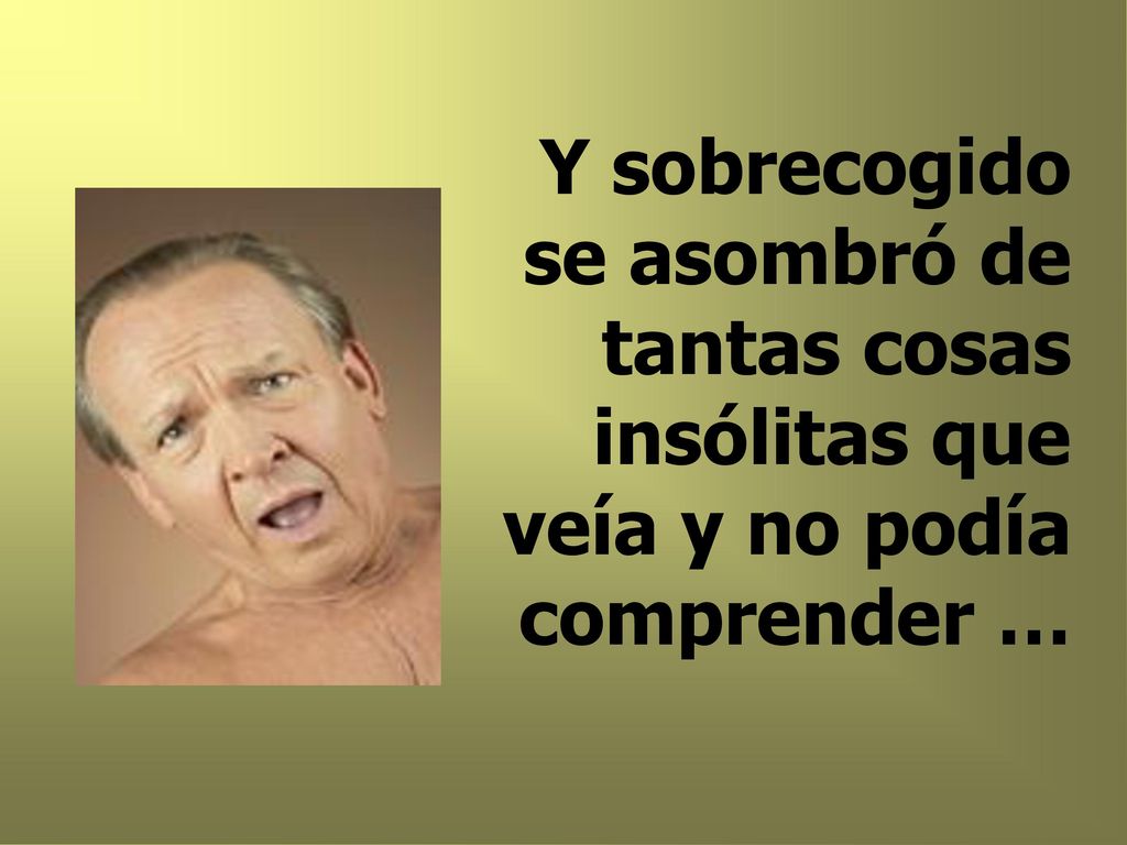Y sobrecogido se asombró de tantas cosas insólitas que veía y no podía comprender …
