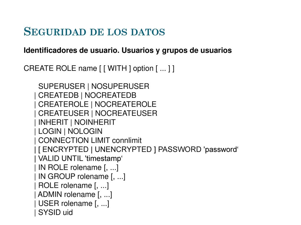 Seguridad de los datos Identificadores de usuario. Usuarios y grupos de usuarios. CREATE ROLE name [ [ WITH ] option [ ... ] ]