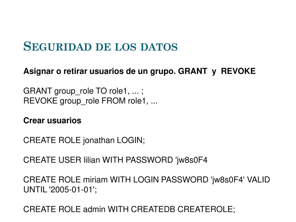 Seguridad de los datos Asignar o retirar usuarios de un grupo. GRANT y REVOKE. GRANT group_role TO role1, ... ;