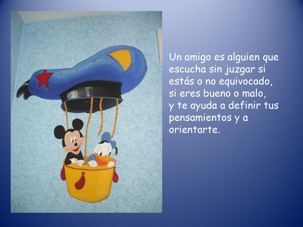 Un amigo es alguien que escucha sin juzgar si estás o no equivocado, si eres bueno o malo, y te ayuda a definir tus pensamientos y a orientarte.