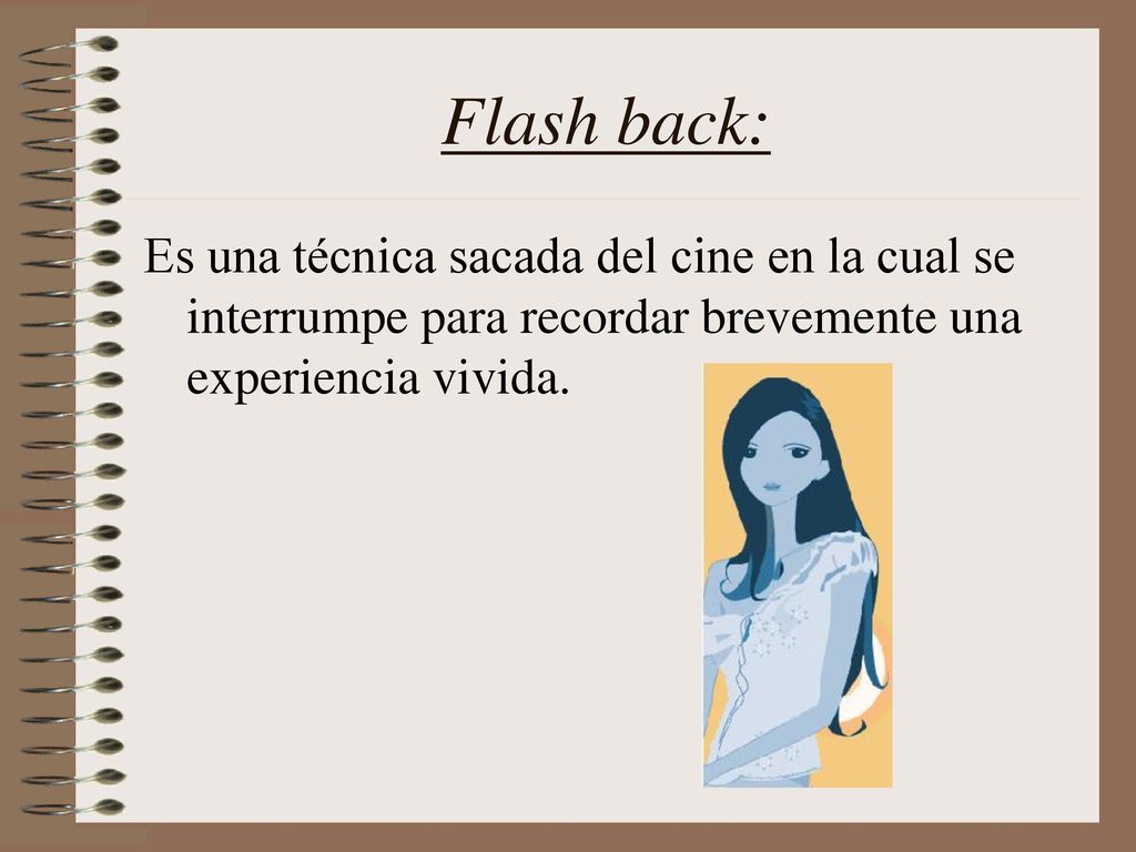 Flash back: Es una técnica sacada del cine en la cual se interrumpe para recordar brevemente una experiencia vivida.