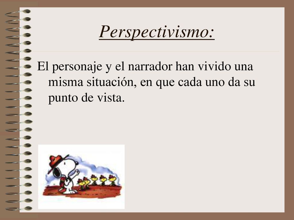 Perspectivismo: El personaje y el narrador han vivido una misma situación, en que cada uno da su punto de vista.