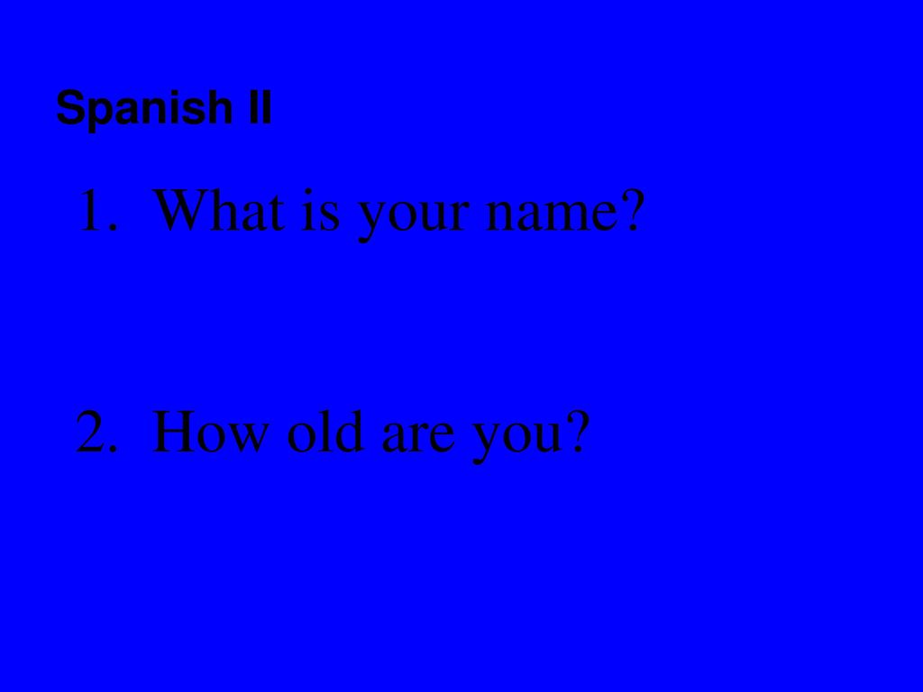 Spanish II 1. What is your name 2. How old are you
