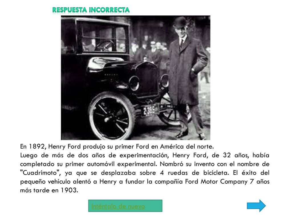 Respuesta incorrecta En 1892, Henry Ford produjo su primer Ford en América del norte.