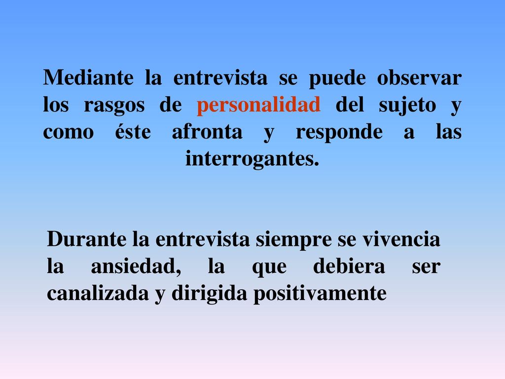 Mediante la entrevista se puede observar los rasgos de personalidad del sujeto y como éste afronta y responde a las interrogantes.