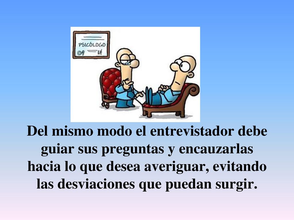 Del mismo modo el entrevistador debe guiar sus preguntas y encauzarlas hacia lo que desea averiguar, evitando las desviaciones que puedan surgir.