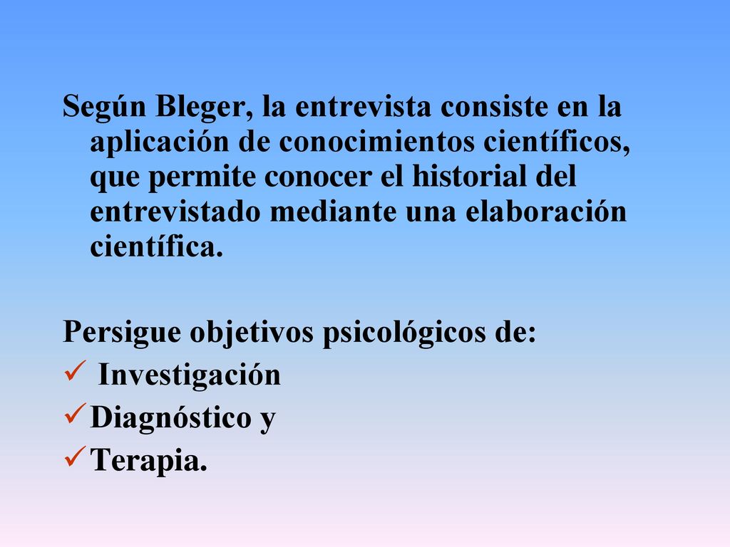 Según Bleger, la entrevista consiste en la aplicación de conocimientos científicos, que permite conocer el historial del entrevistado mediante una elaboración científica.