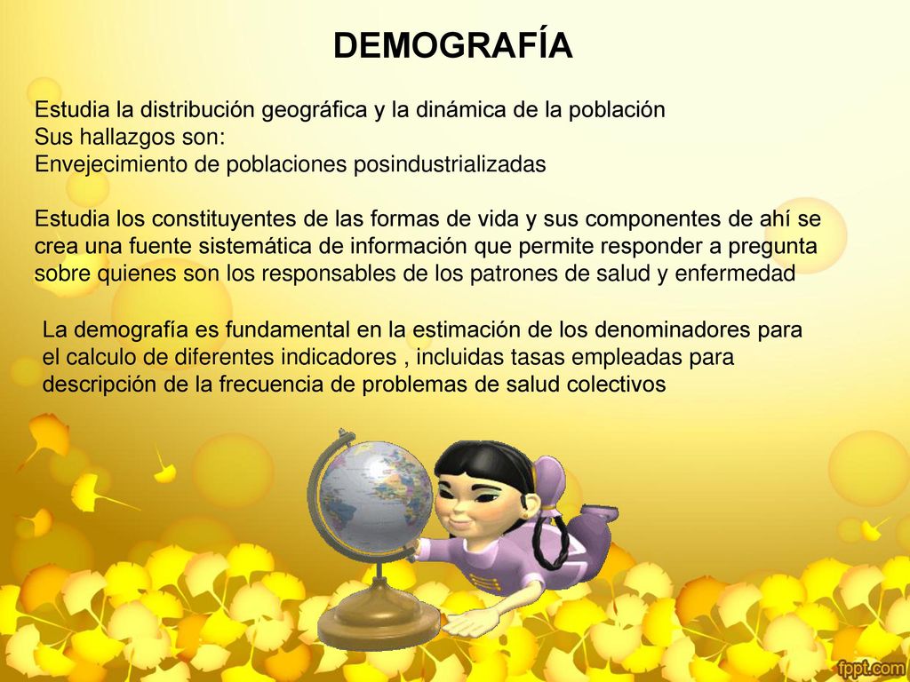 DEMOGRAFÍA Estudia la distribución geográfica y la dinámica de la población. Sus hallazgos son: Envejecimiento de poblaciones posindustrializadas.