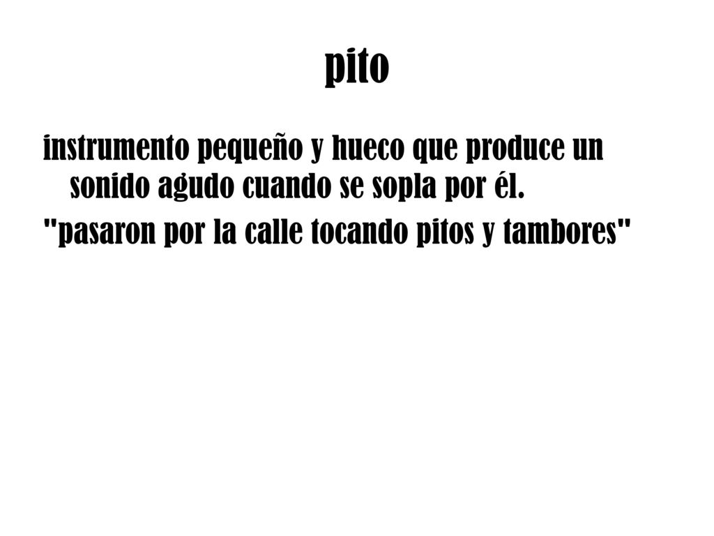 pito instrumento pequeño y hueco que produce un sonido agudo cuando se sopla por él.