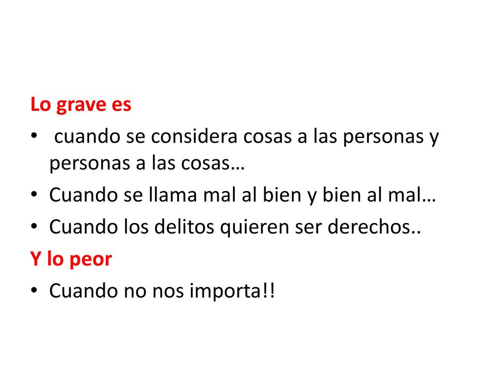 Lo grave es cuando se considera cosas a las personas y personas a las cosas… Cuando se llama mal al bien y bien al mal…