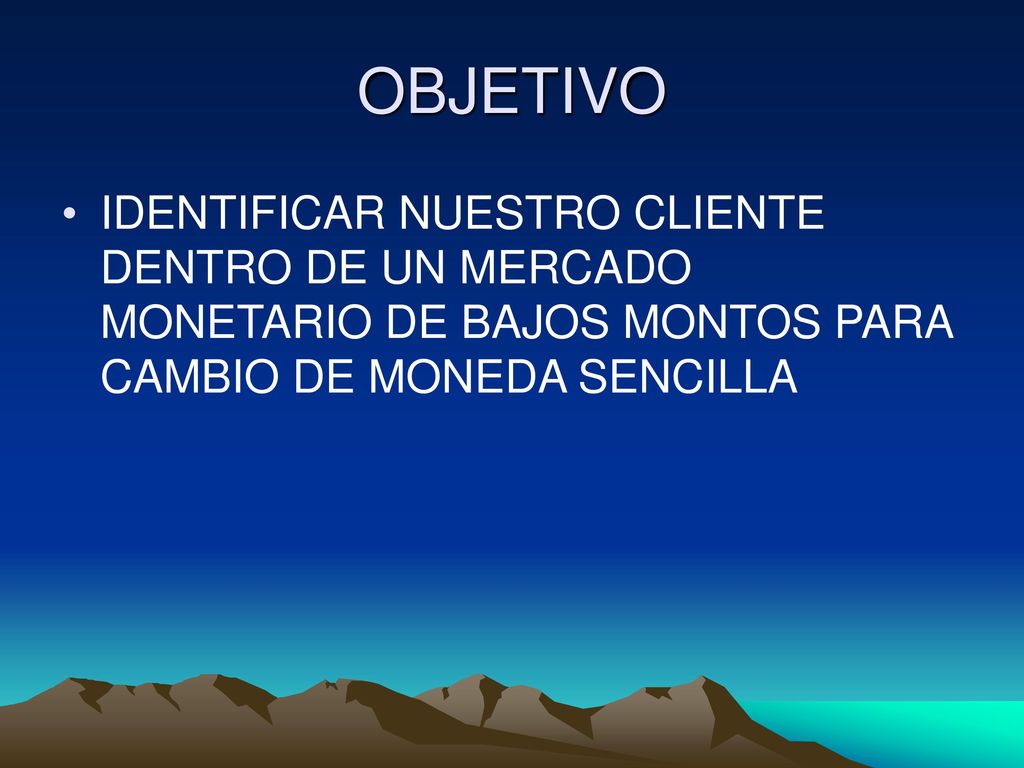 OBJETIVO IDENTIFICAR NUESTRO CLIENTE DENTRO DE UN MERCADO MONETARIO DE BAJOS MONTOS PARA CAMBIO DE MONEDA SENCILLA.