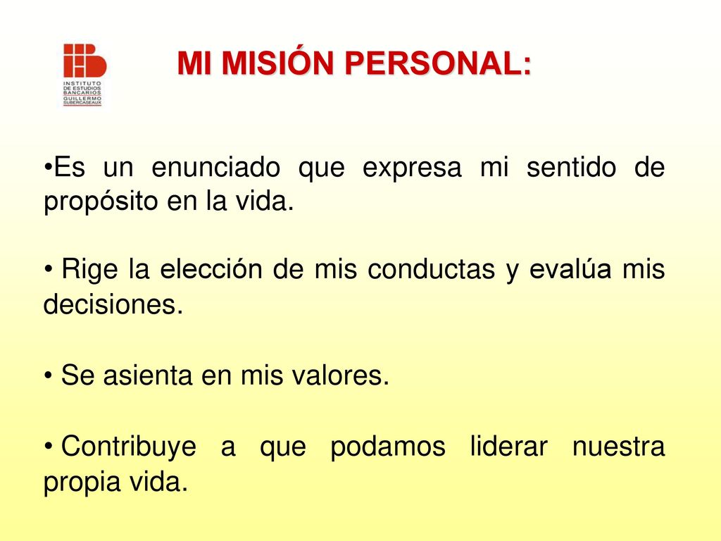 MI MISIÓN PERSONAL: Es un enunciado que expresa mi sentido de propósito en la vida. Rige la elección de mis conductas y evalúa mis decisiones.