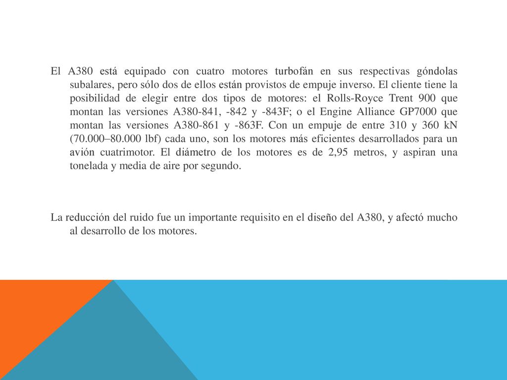 El A380 está equipado con cuatro motores turbofán en sus respectivas góndolas subalares, pero sólo dos de ellos están provistos de empuje inverso.