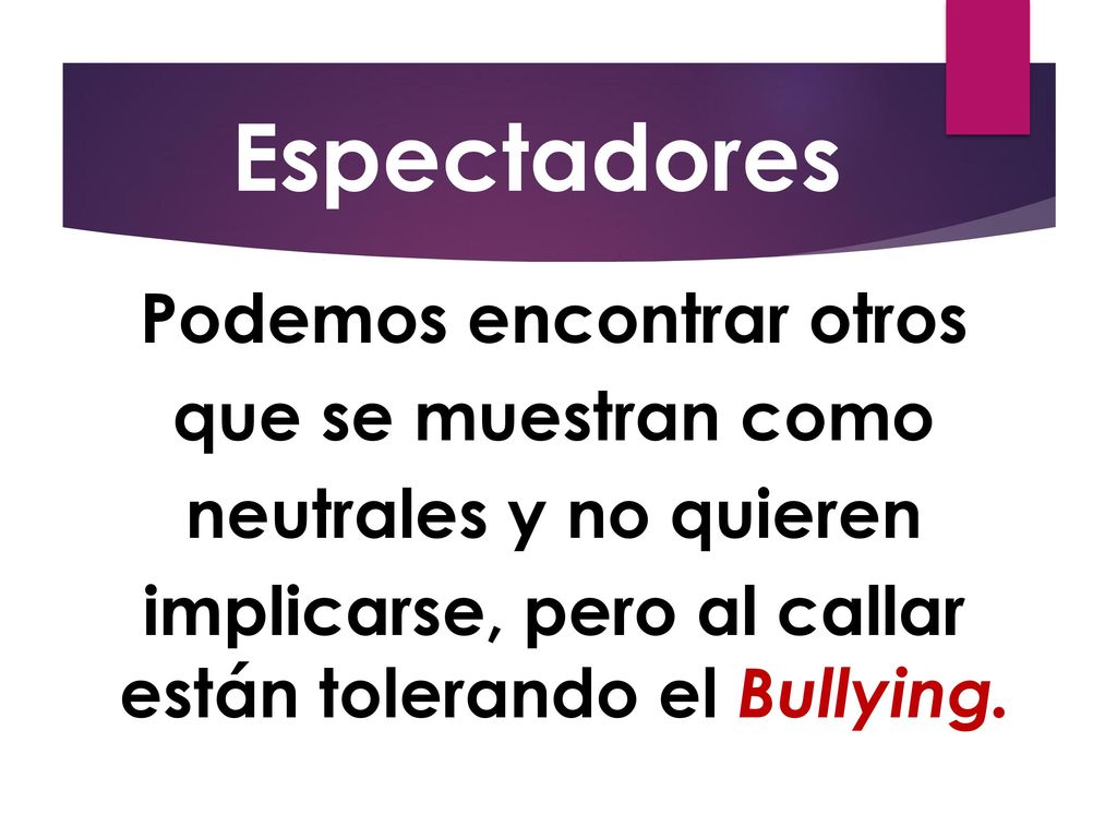 Espectadores Podemos encontrar otros que se muestran como neutrales y no quieren implicarse, pero al callar están tolerando el Bullying..