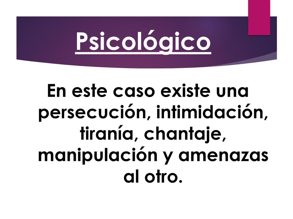 Psicológico En este caso existe una persecución, intimidación, tiranía, chantaje, manipulación y amenazas al otro.