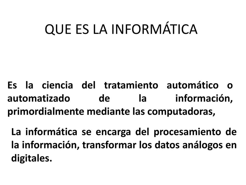QUE ES LA INFORMÁTICA Es la ciencia del tratamiento automático o automatizado de la información, primordialmente mediante las computadoras,