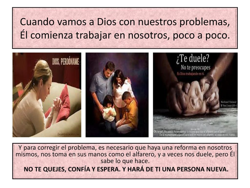 Cuando vamos a Dios con nuestros problemas, Él comienza trabajar en nosotros, poco a poco.