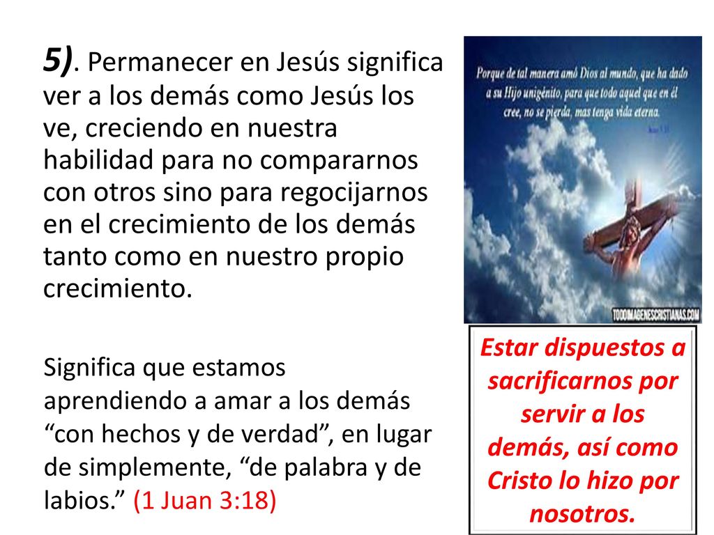 5). Permanecer en Jesús significa ver a los demás como Jesús los ve, creciendo en nuestra habilidad para no compararnos con otros sino para regocijarnos en el crecimiento de los demás tanto como en nuestro propio crecimiento.