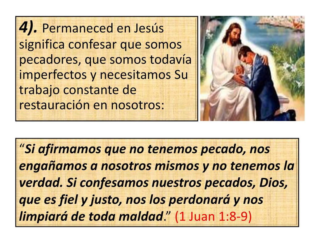 4). Permaneced en Jesús significa confesar que somos pecadores, que somos todavía imperfectos y necesitamos Su trabajo constante de restauración en nosotros: