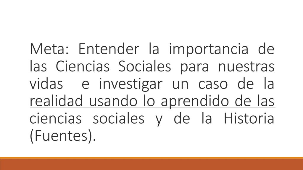 Meta: Entender la importancia de las Ciencias Sociales para nuestras vidas e investigar un caso de la realidad usando lo aprendido de las ciencias sociales y de la Historia (Fuentes).