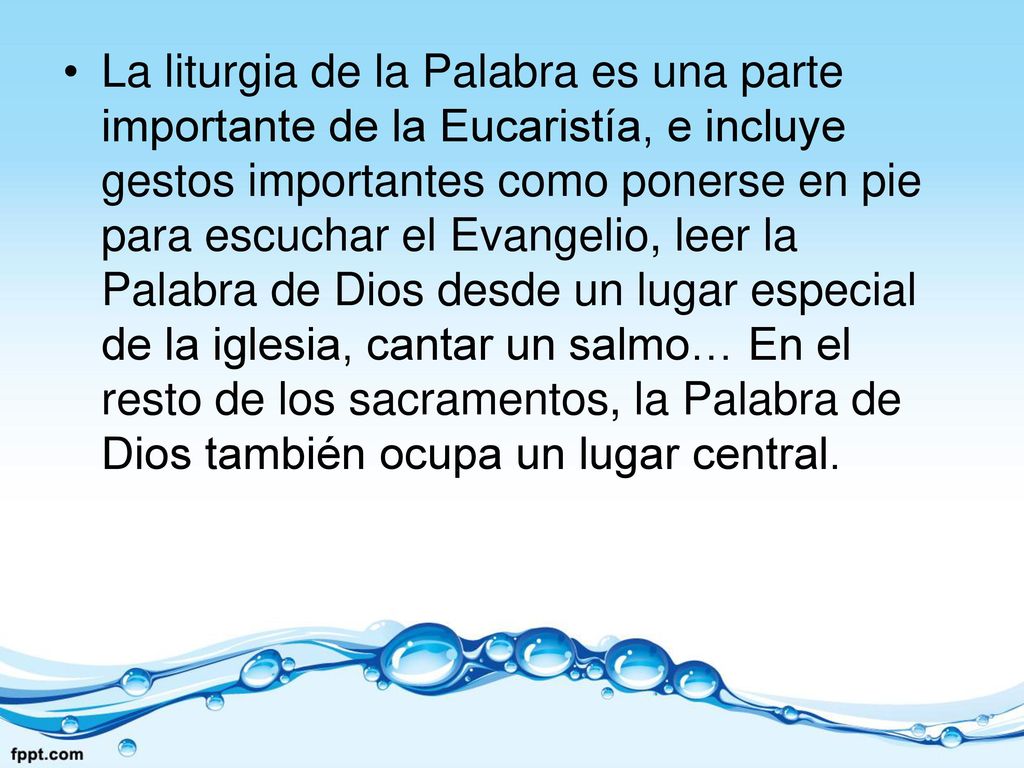 La liturgia de la Palabra es una parte importante de la Eucaristía, e incluye gestos importantes como ponerse en pie para escuchar el Evangelio, leer la Palabra de Dios desde un lugar especial de la iglesia, cantar un salmo… En el resto de los sacramentos, la Palabra de Dios también ocupa un lugar central.