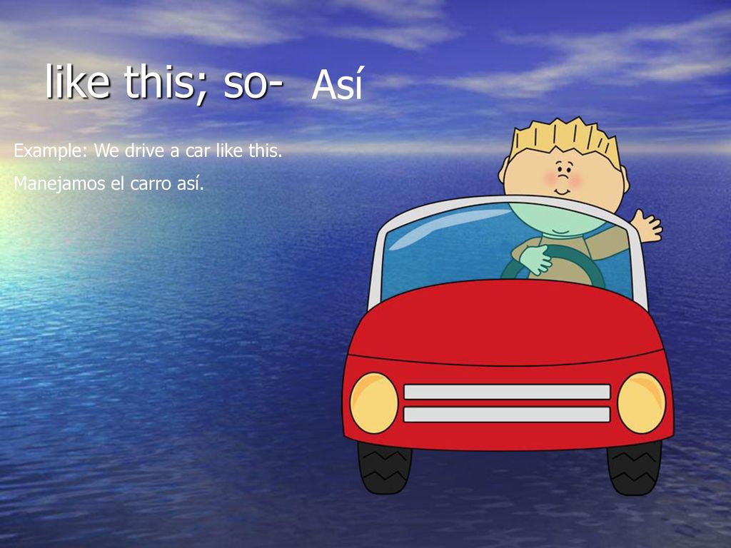 like this; so- Así Example: We drive a car like this.