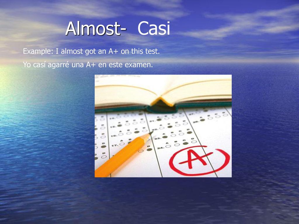 Almost- Casi Example: I almost got an A+ on this test.