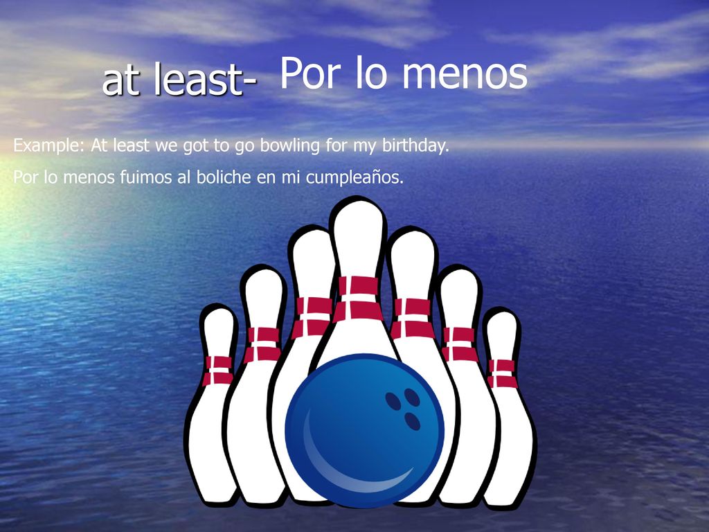 at least- Por lo menos. Example: At least we got to go bowling for my birthday.
