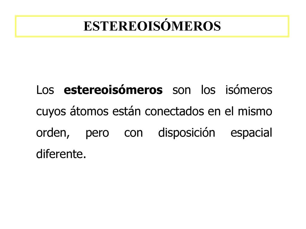 ESTEREOISÓMEROS Los estereoisómeros son los isómeros cuyos átomos están conectados en el mismo orden, pero con disposición espacial diferente.