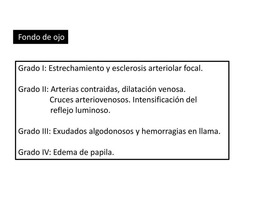 Fondo de ojo Grado I: Estrechamiento y esclerosis arteriolar focal. Grado II: Arterias contraidas, dilatación venosa.